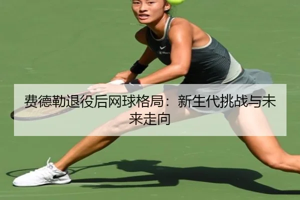 fei-de-lei-tui-yi-hou-wang-qiu-ge-ju-xin-sheng-dai-tiao-zhan-yu-wei-lai-zou-xiang-2-982.jpg
